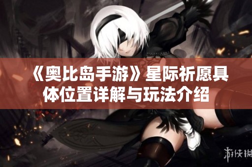 《奥比岛手游》星际祈愿具体位置详解与玩法介绍