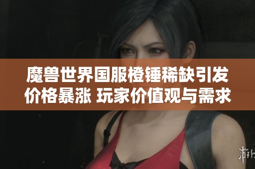 魔兽世界国服橙锤稀缺引发价格暴涨 玩家价值观与需求重塑