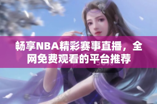 畅享NBA精彩赛事直播，全网免费观看的平台推荐