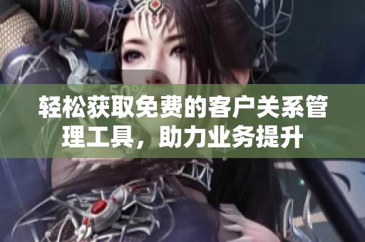 轻松获取免费的客户关系管理工具，助力业务提升