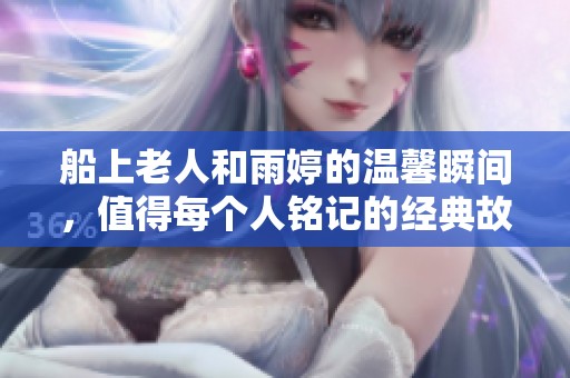 船上老人和雨婷的温馨瞬间，值得每个人铭记的经典故事