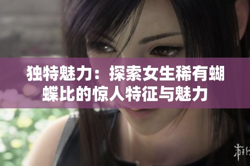 独特魅力：探索女生稀有蝴蝶比的惊人特征与魅力