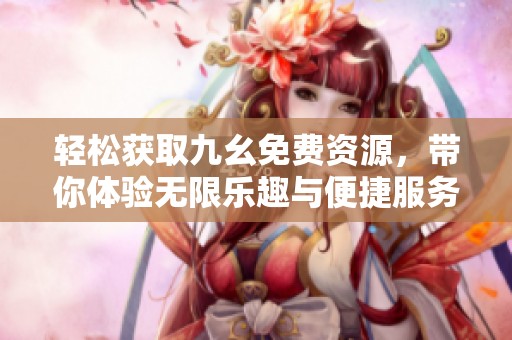 轻松获取九幺免费资源，带你体验无限乐趣与便捷服务
