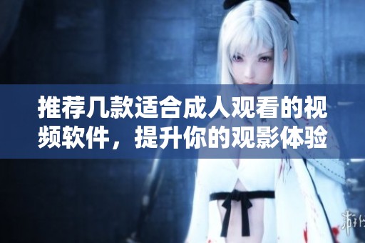 推荐几款适合成人观看的视频软件，提升你的观影体验
