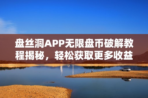盘丝洞APP无限盘币破解教程揭秘，轻松获取更多收益秘诀