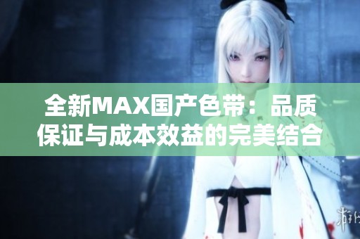 全新MAX国产色带：品质保证与成本效益的完美结合