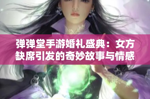 弹弹堂手游婚礼盛典：女方缺席引发的奇妙故事与情感思考