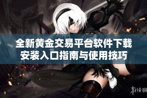 全新黄金交易平台软件下载安装入口指南与使用技巧