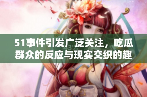 51事件引发广泛关注，吃瓜群众的反应与现实交织的趣味分析