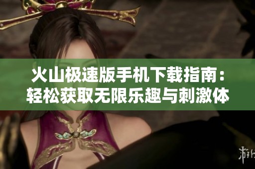火山极速版手机下载指南：轻松获取无限乐趣与刺激体验