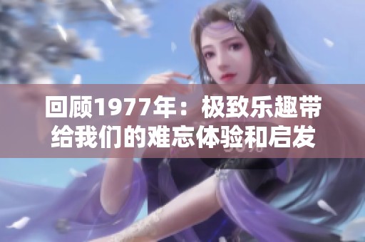 回顾1977年：极致乐趣带给我们的难忘体验和启发