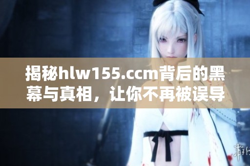 揭秘hlw155.ccm背后的黑幕与真相，让你不再被误导