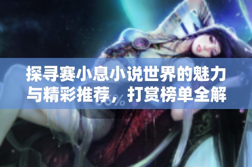 探寻赛小息小说世界的魅力与精彩推荐，打赏榜单全解读