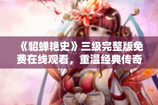 《貂蝉艳史》三级完整版免费在线观看，重温经典传奇情缘