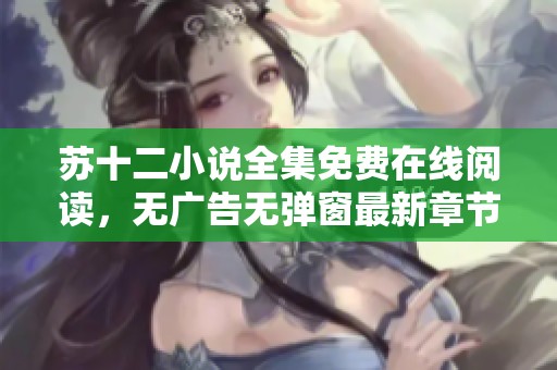 苏十二小说全集免费在线阅读，无广告无弹窗最新章节全解析