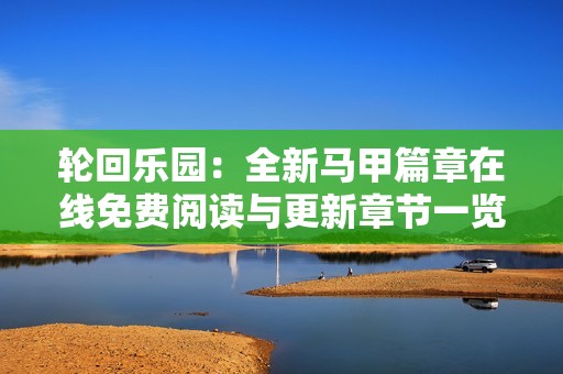 轮回乐园：全新马甲篇章在线免费阅读与更新章节一览