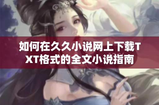 如何在久久小说网上下载TXT格式的全文小说指南