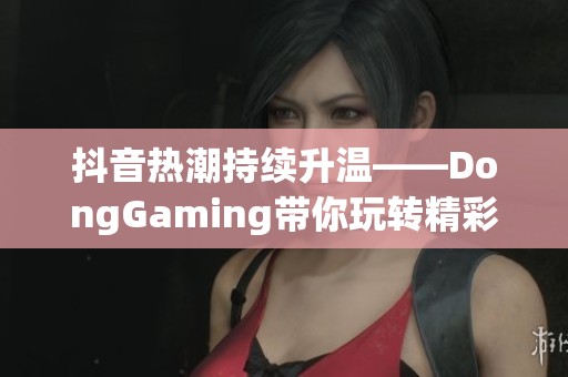 抖音热潮持续升温——DongGaming带你玩转精彩内容