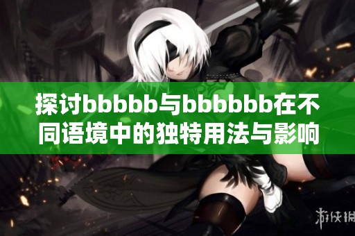 探讨bbbbb与bbbbbb在不同语境中的独特用法与影响