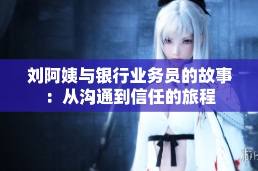 刘阿姨与银行业务员的故事：从沟通到信任的旅程