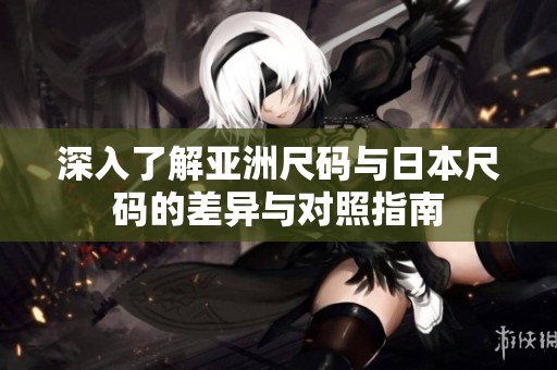 深入了解亚洲尺码与日本尺码的差异与对照指南