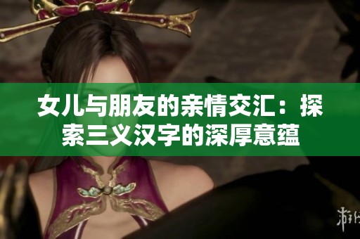 女儿与朋友的亲情交汇：探索三义汉字的深厚意蕴