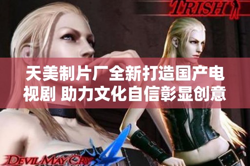 天美制片厂全新打造国产电视剧 助力文化自信彰显创意风采
