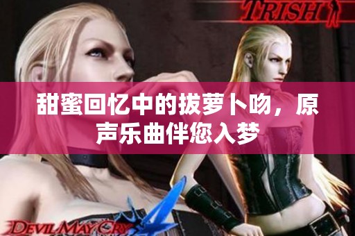 甜蜜回忆中的拔萝卜吻，原声乐曲伴您入梦