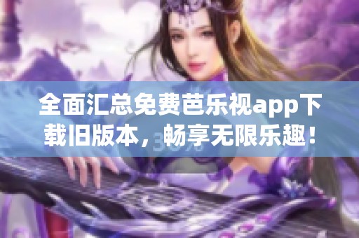 全面汇总免费芭乐视app下载旧版本，畅享无限乐趣！