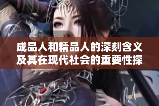 成品人和精品人的深刻含义及其在现代社会的重要性探讨