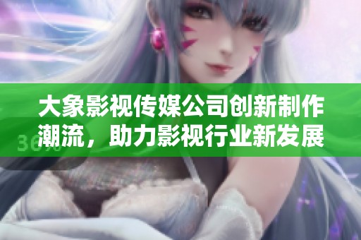 大象影视传媒公司创新制作潮流，助力影视行业新发展