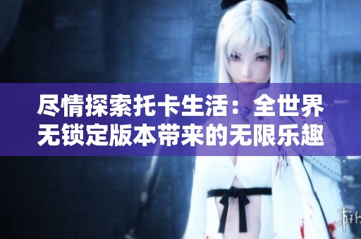 尽情探索托卡生活：全世界无锁定版本带来的无限乐趣
