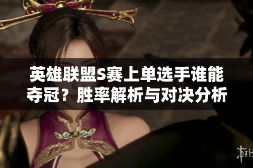 英雄联盟S赛上单选手谁能夺冠？胜率解析与对决分析