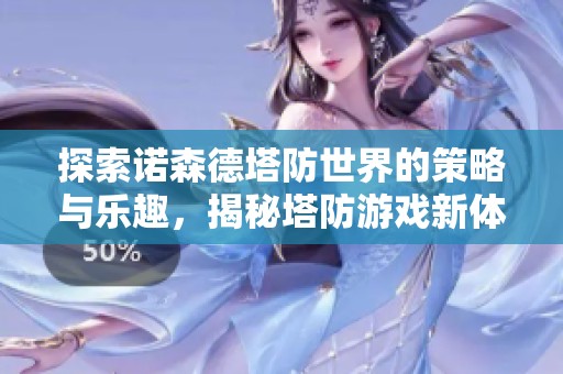 探索诺森德塔防世界的策略与乐趣，揭秘塔防游戏新体验