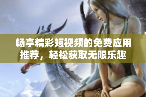 畅享精彩短视频的免费应用推荐，轻松获取无限乐趣