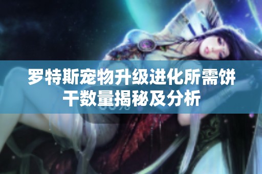 罗特斯宠物升级进化所需饼干数量揭秘及分析