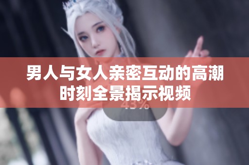 男人与女人亲密互动的高潮时刻全景揭示视频