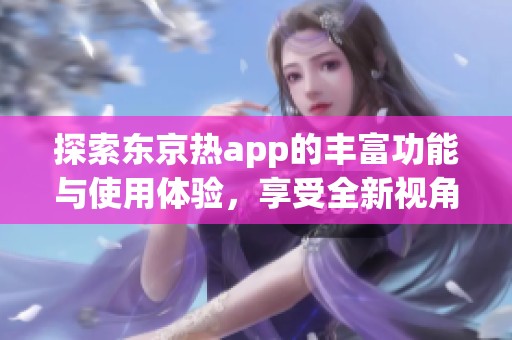 探索东京热app的丰富功能与使用体验，享受全新视角