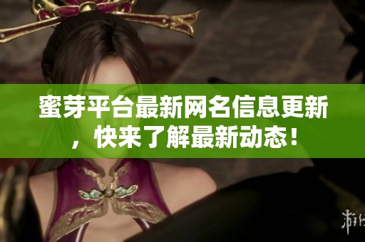 蜜芽平台最新网名信息更新，快来了解最新动态！