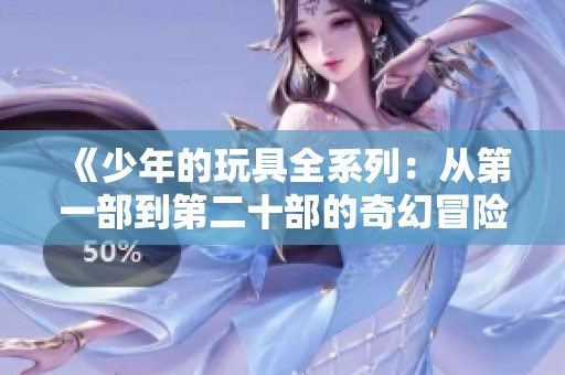 《少年的玩具全系列：从第一部到第二十部的奇幻冒险之旅》