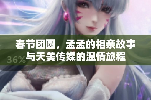 春节团圆，孟孟的相亲故事与天美传媒的温情旅程