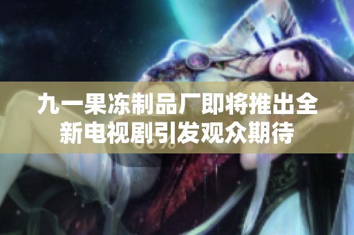 九一果冻制品厂即将推出全新电视剧引发观众期待