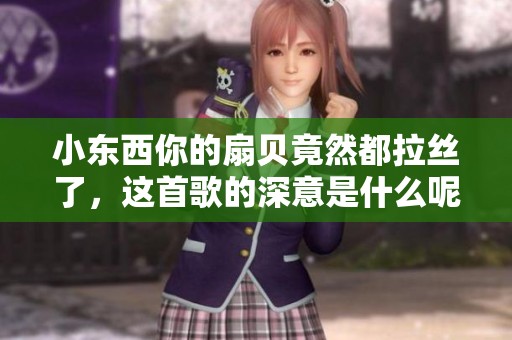 小东西你的扇贝竟然都拉丝了，这首歌的深意是什么呢