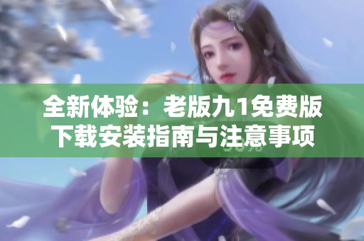 全新体验：老版九1免费版下载安装指南与注意事项