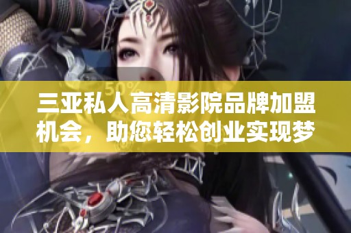 三亚私人高清影院品牌加盟机会，助您轻松创业实现梦想