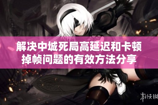 解决中城死局高延迟和卡顿掉帧问题的有效方法分享