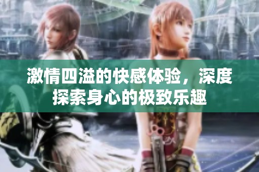 激情四溢的快感体验，深度探索身心的极致乐趣