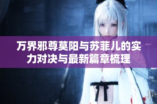 万界邪尊莫阳与苏菲儿的实力对决与最新篇章梳理