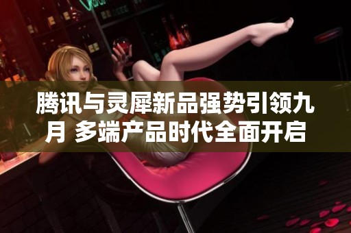 腾讯与灵犀新品强势引领九月 多端产品时代全面开启