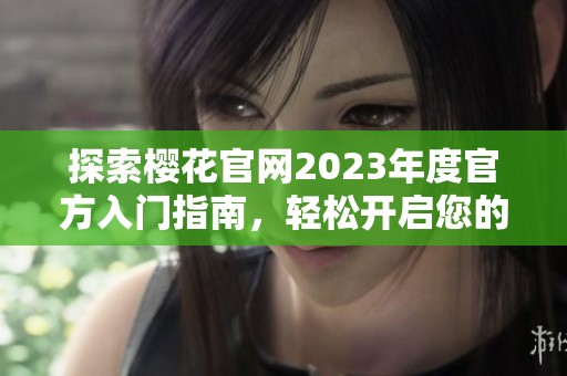 探索樱花官网2023年度官方入门指南，轻松开启您的使用之旅